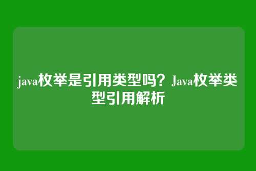 java枚举是引用类型吗？Java枚举类型引用解析