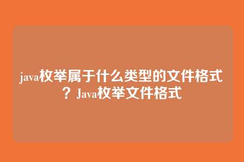 java枚举属于什么类型的文件格式？Java枚举文件格式