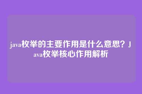 java枚举的主要作用是什么意思？Java枚举核心作用解析