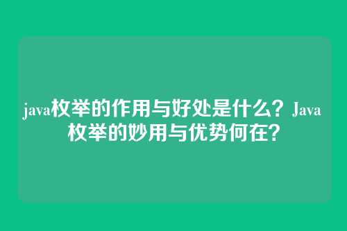 java枚举的作用与好处是什么？Java枚举的妙用与优势何在？