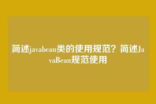 简述javabean类的使用规范?简述JavaBean规范使用