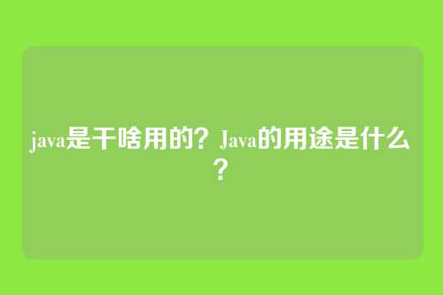 java是干啥用的?Java的用途是什么?