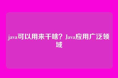 java可以用来干啥？Java应用广泛领域