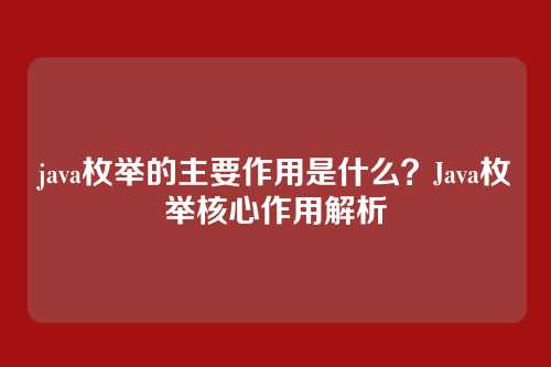 java枚举的主要作用是什么?Java枚举核心作用解析