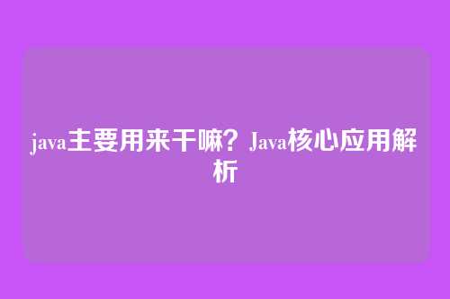 java主要用来干嘛?Java核心应用解析
