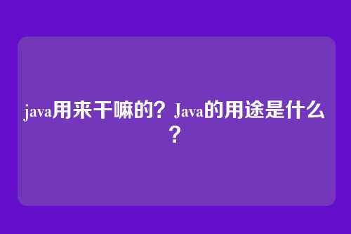 java用来干嘛的？Java的用途是什么？