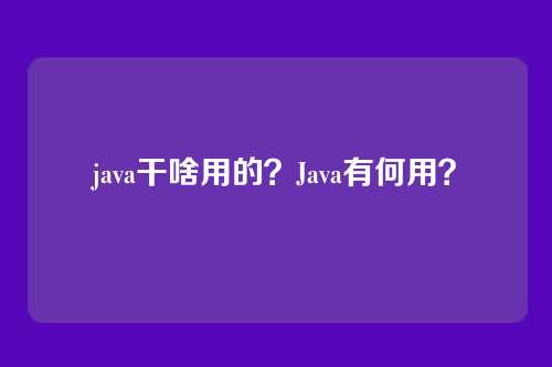 java干啥用的？Java有何用？