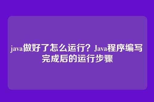 java做好了怎么运行?Java程序编写完成后的运行步骤