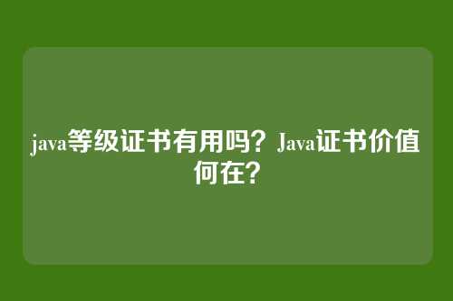java等级证书有用吗?Java证书价值何在?