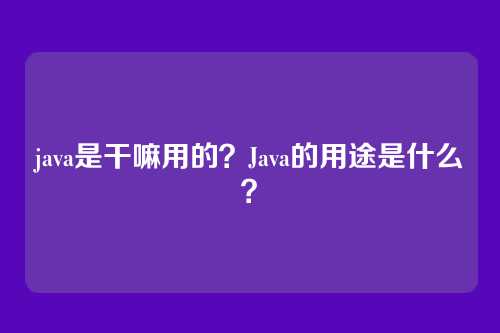 java是干嘛用的？Java的用途是什么？