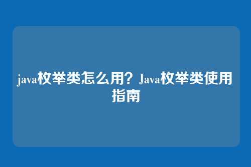 java枚举类怎么用?Java枚举类使用指南