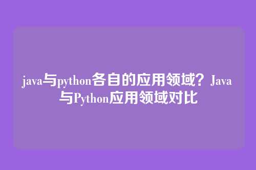 java与python各自的应用领域?Java与Python应用领域对比