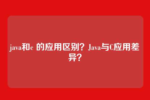 java和c 的应用区别?Java与C应用差异?