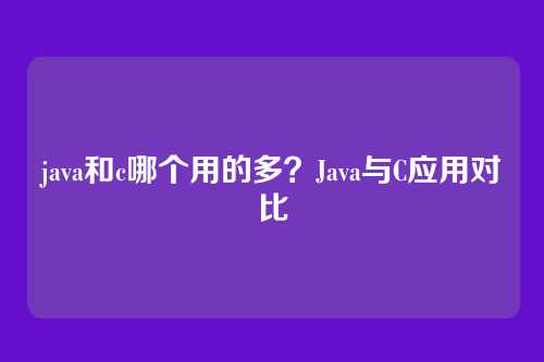 java和c哪个用的多?Java与C应用对比