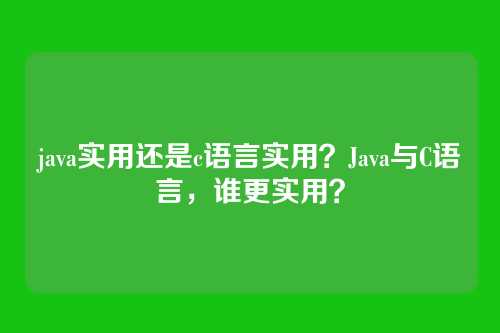 java实用还是c语言实用?Java与C语言,谁更实用?