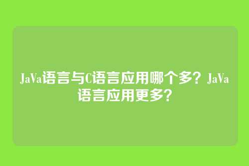 JaVa语言与C语言应用哪个多？JaVa语言应用更多？