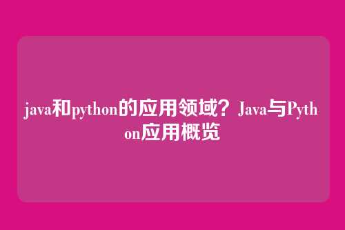 java和python的应用领域?Java与Python应用概览