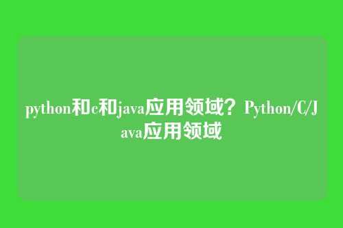 python和c和java应用领域?Python/C/Java应用领域