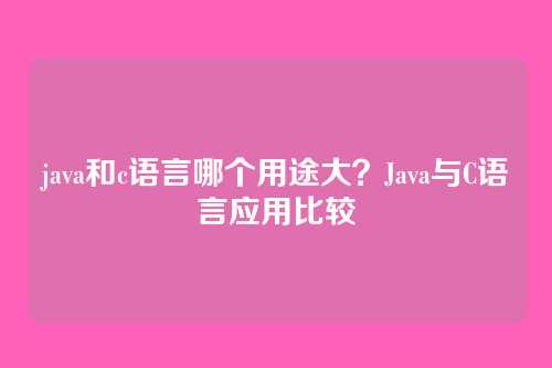 java和c语言哪个用途大?Java与C语言应用比较