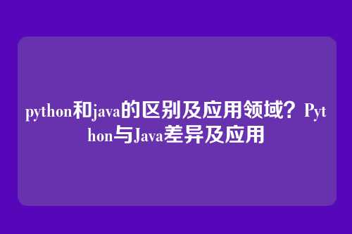 python和java的区别及应用领域?Python与Java差异及应用