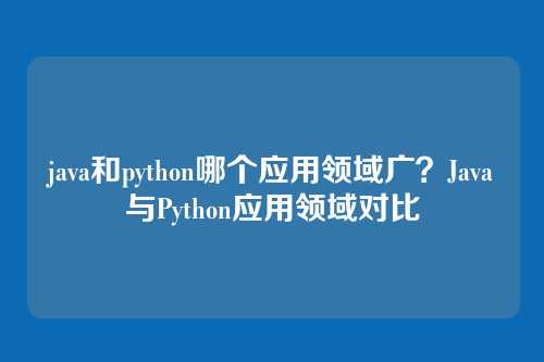 java和python哪个应用领域广?Java与Python应用领域对比