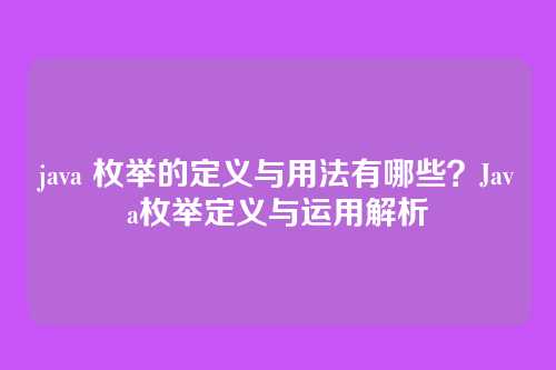 java 枚举的定义与用法有哪些?Java枚举定义与运用解析