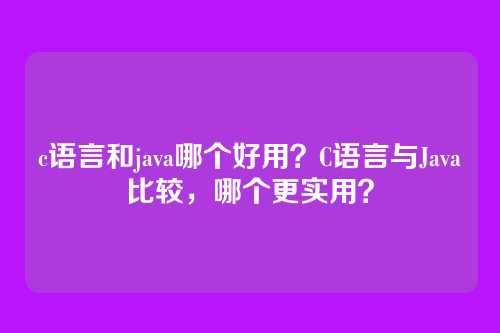 c语言和java哪个好用?C语言与Java比较,哪个更实用?