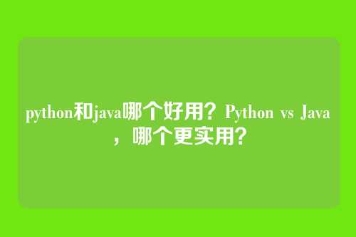 python和java哪个好用?Python vs Java,哪个更实用?