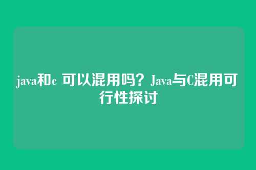 java和c 可以混用吗?Java与C混用可行性探讨