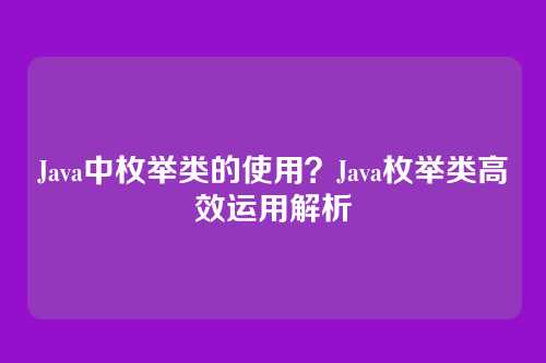 Java中枚举类的使用？Java枚举类高效运用解析