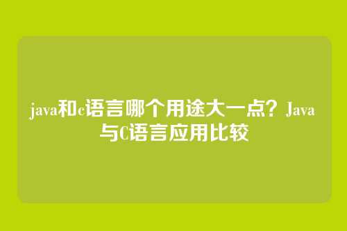 java和c语言哪个用途大一点?Java与C语言应用比较