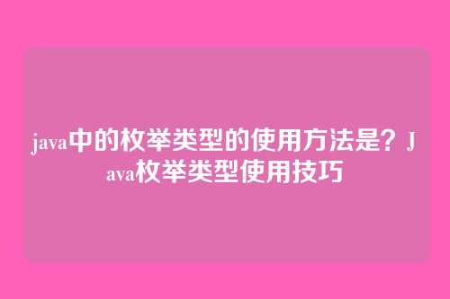 java中的枚举类型的使用方法是？Java枚举类型使用技巧