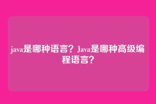 java是哪种语言？Java是哪种高级编程语言？