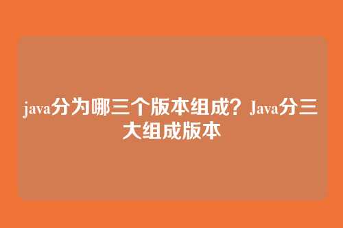 java分为哪三个版本组成?Java分三大组成版本