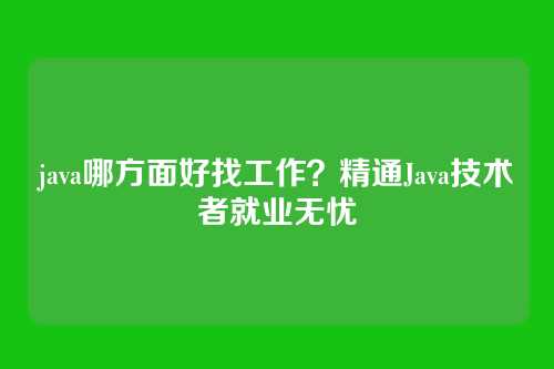 java哪方面好找工作?精通Java技术者就业无忧