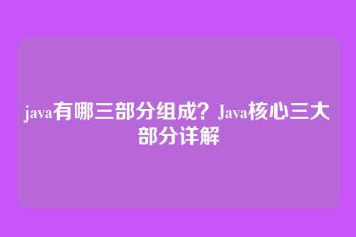 java有哪三部分组成？Java核心三大部分详解