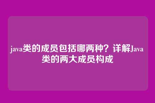 java类的成员包括哪两种？详解Java类的两大成员构成
