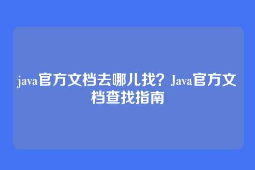 java官方文档去哪儿找?Java官方文档查找指南