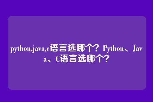 python,java,c语言选哪个?Python、Java、C语言选哪个?
