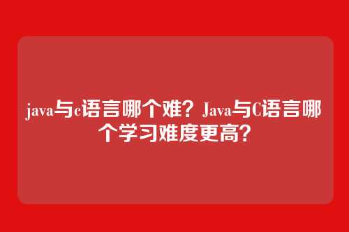 java与c语言哪个难?Java与C语言哪个学习难度更高?