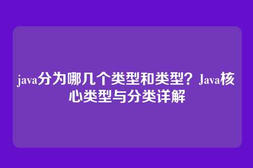 java分为哪几个类型和类型?Java核心类型与分类详解