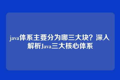java体系主要分为哪三大块？深入解析Java三大核心体系