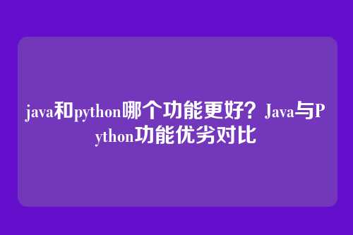 java和python哪个功能更好?Java与Python功能优劣对比
