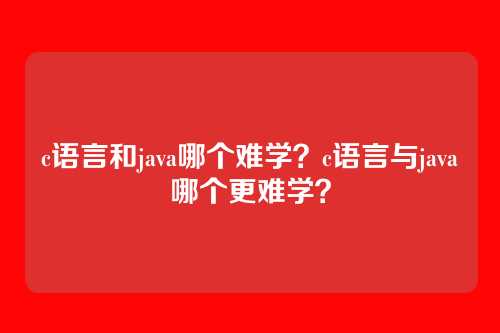 c语言和java哪个难学?c语言与java哪个更难学?