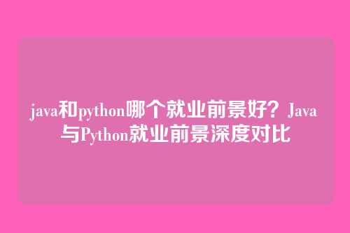 java和python哪个就业前景好?Java与Python就业前景深度对比