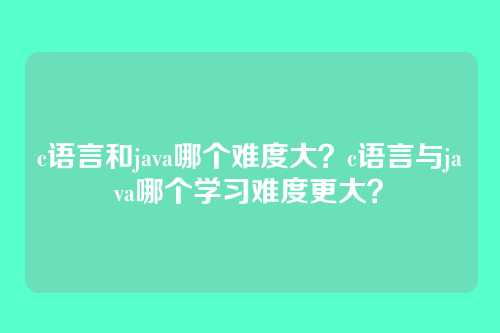 c语言和java哪个难度大?c语言与java哪个学习难度更大?