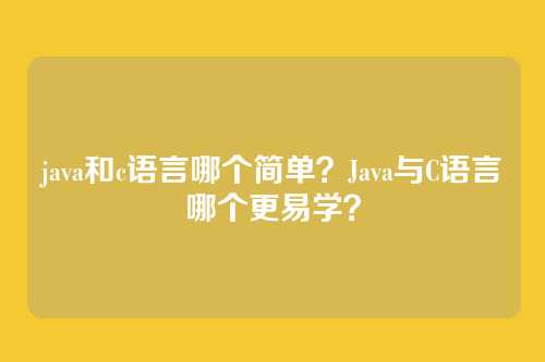 java和c语言哪个简单?Java与C语言哪个更易学?