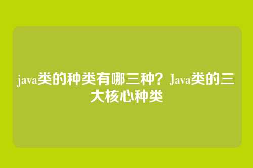 java类的种类有哪三种？Java类的三大核心种类