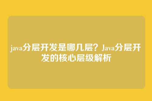 java分层开发是哪几层?Java分层开发的核心层级解析