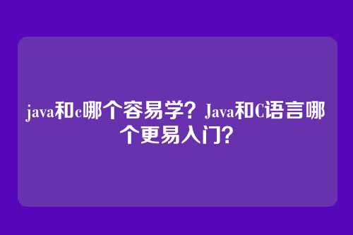 java和c哪个容易学？Java和C语言哪个更易入门？